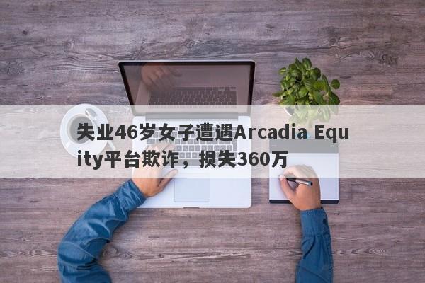 失业46岁女子遭遇Arcadia Equity平台欺诈，损失360万