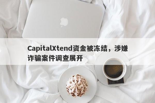 CapitalXtend资金被冻结，涉嫌诈骗案件调查展开