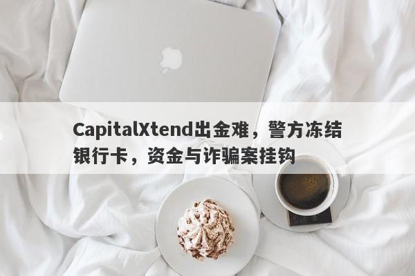 CapitalXtend出金难，警方冻结银行卡，资金与诈骗案挂钩