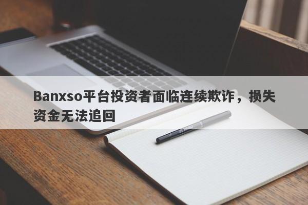 Banxso平台投资者面临连续欺诈，损失资金无法追回