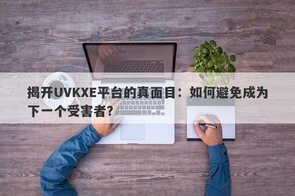 揭开UVKXE平台的真面目：如何避免成为下一个受害者？