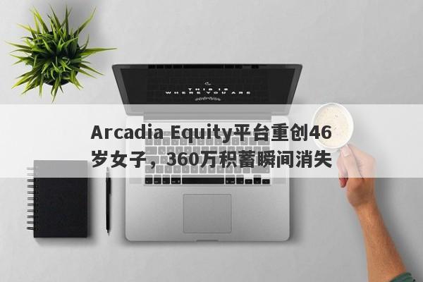 Arcadia Equity平台重创46岁女子，360万积蓄瞬间消失