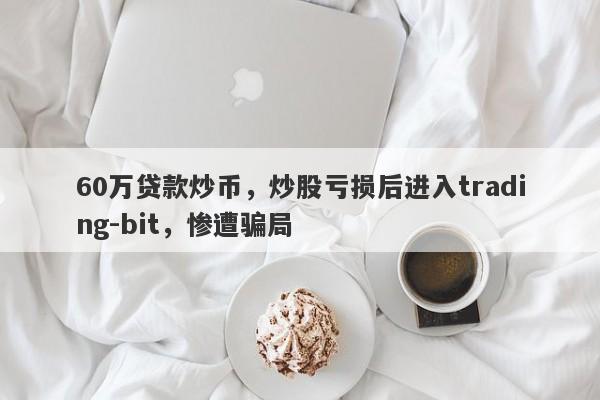 60万贷款炒币，炒股亏损后进入trading-bit，惨遭骗局