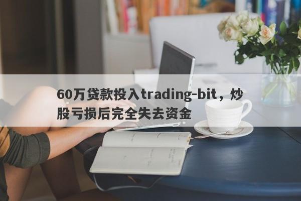 60万贷款投入trading-bit，炒股亏损后完全失去资金