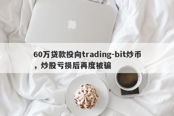 60万贷款投向trading-bit炒币，炒股亏损后再度被骗