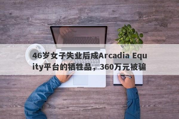 46岁女子失业后成Arcadia Equity平台的牺牲品，360万元被骗