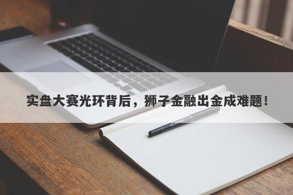 实盘大赛光环背后，狮子金融出金成难题！