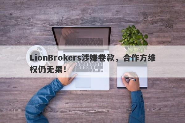 LionBrokers涉嫌卷款，合作方维权仍无果！