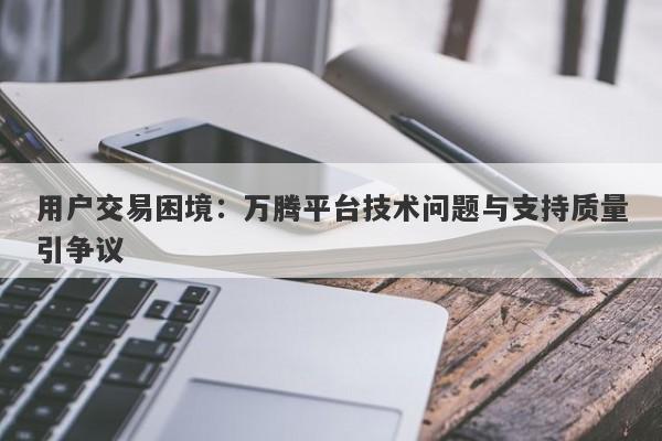 用户交易困境：万腾平台技术问题与支持质量引争议