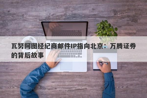 瓦努阿图经纪商邮件IP指向北京：万腾证券的背后故事