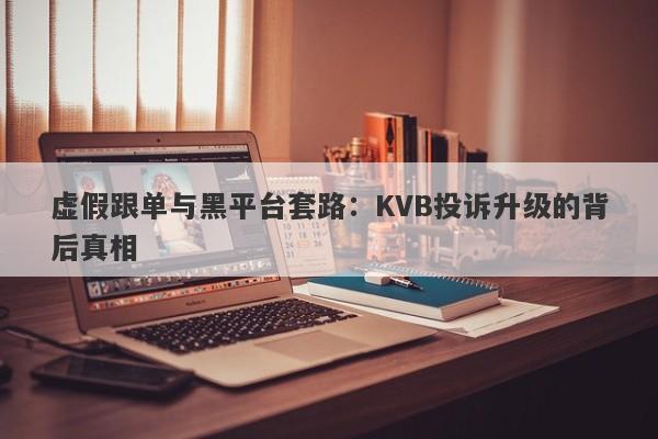 虚假跟单与黑平台套路：KVB投诉升级的背后真相