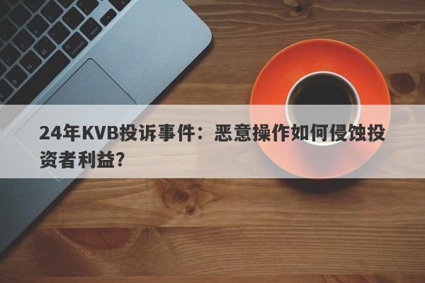 24年KVB投诉事件：恶意操作如何侵蚀投资者利益？