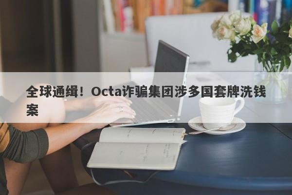 全球通缉！Octa诈骗集团涉多国套牌洗钱案