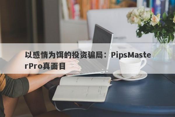 以感情为饵的投资骗局：PipsMasterPro真面目