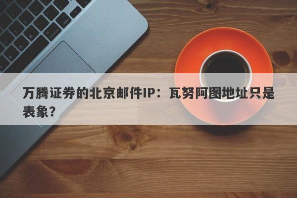 万腾证券的北京邮件IP：瓦努阿图地址只是表象？