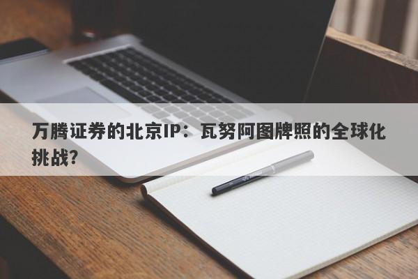 万腾证券的北京IP：瓦努阿图牌照的全球化挑战？