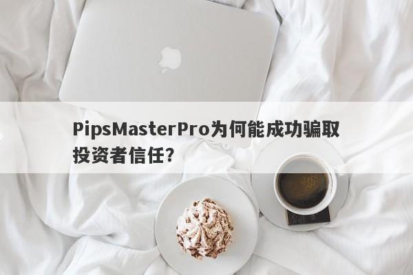 PipsMasterPro为何能成功骗取投资者信任？