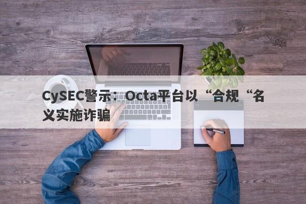 CySEC警示：Octa平台以“合规“名义实施诈骗