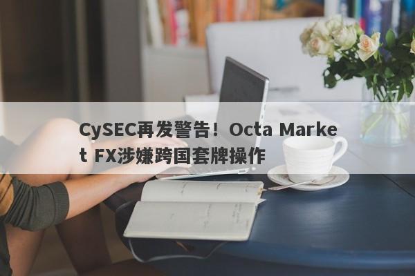 CySEC再发警告！Octa Market FX涉嫌跨国套牌操作