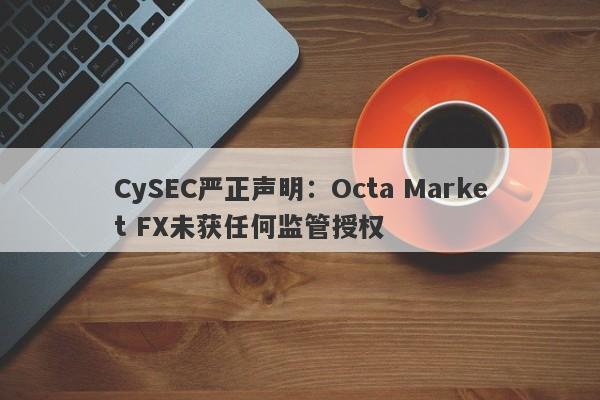 CySEC严正声明：Octa Market FX未获任何监管授权